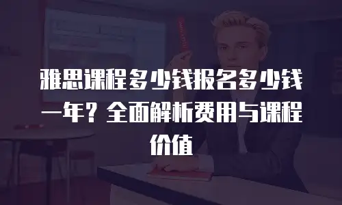 雅思课程多少钱报名多少钱一年？全面解析费用与课程价值