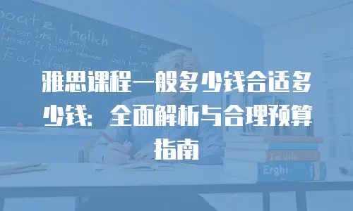 雅思课程一般多少钱合适多少钱：全面解析与合理预算指南