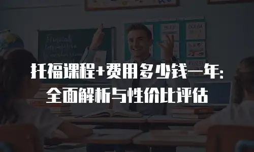 托福课程+费用多少钱一年：全面解析与性价比评估