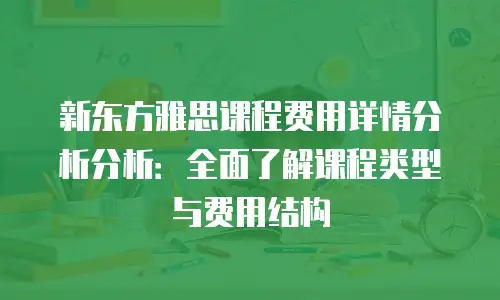 新东方雅思课程费用详情分析分析：全面了解课程类型与费用结构