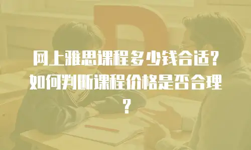网上雅思课程多少钱合适？如何判断课程价格是否合理？