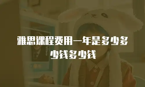 雅思课程费用一年是多少多少钱多少钱