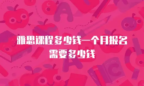 雅思课程多少钱一个月报名需要多少钱