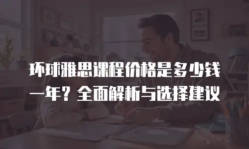 环球雅思课程价格是多少钱一年？全面解析与选择建议