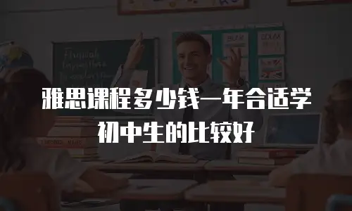 雅思课程多少钱一年合适学初中生的比较好