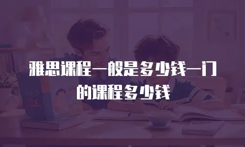 雅思课程一般是多少钱一门的课程多少钱