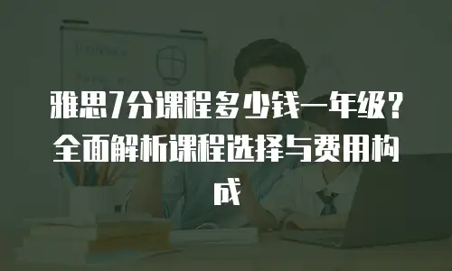 雅思7分课程多少钱一年级？全面解析课程选择与费用构成