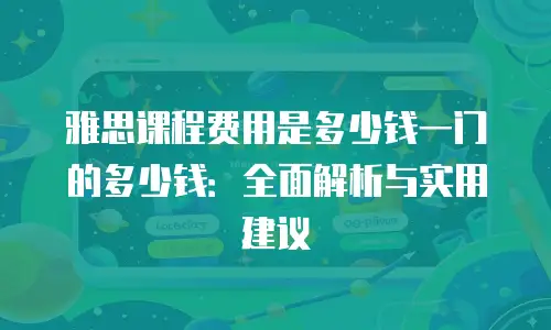 雅思课程费用是多少钱一门的多少钱：全面解析与实用建议