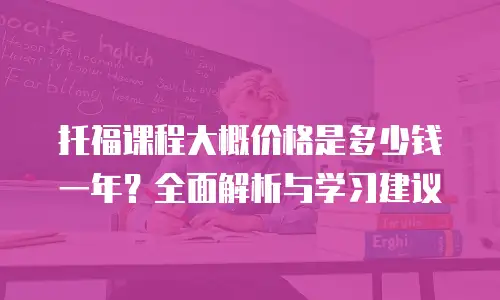 托福课程大概价格是多少钱一年？全面解析与学习建议