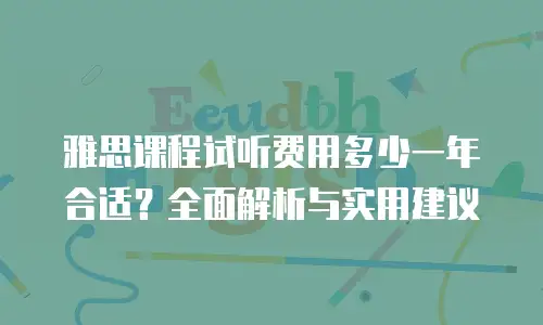 雅思课程试听费用多少一年合适？全面解析与实用建议