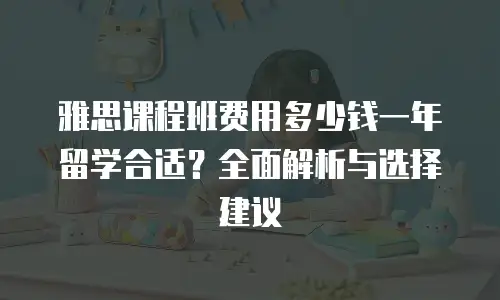 雅思课程班费用多少钱一年留学合适？全面解析与选择建议