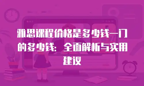 雅思课程价格是多少钱一门的多少钱：全面解析与实用建议