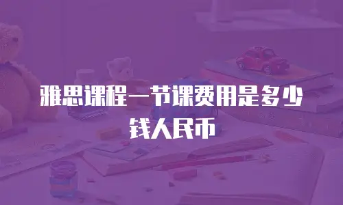 雅思课程一节课费用是多少钱人民币