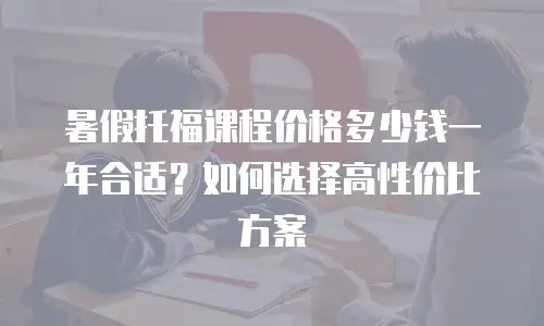 暑假托福课程价格多少钱一年合适？如何选择高性价比方案