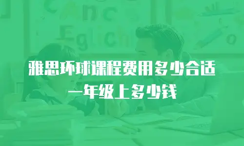 雅思环球课程费用多少合适一年级上多少钱