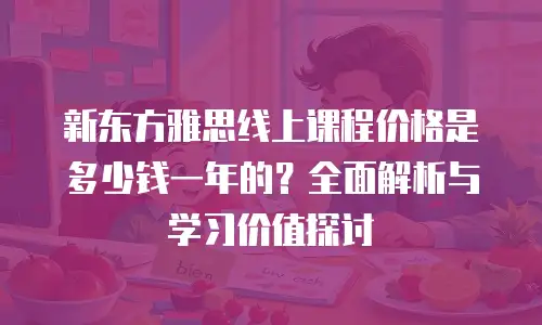 新东方雅思线上课程价格是多少钱一年的？全面解析与学习价值探讨