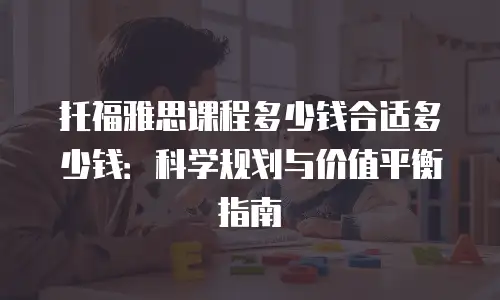 托福雅思课程多少钱合适多少钱：科学规划与价值平衡指南