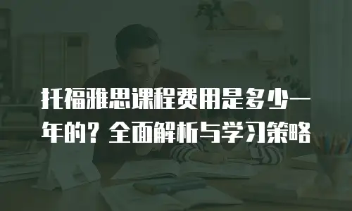 托福雅思课程费用是多少一年的？全面解析与学习策略