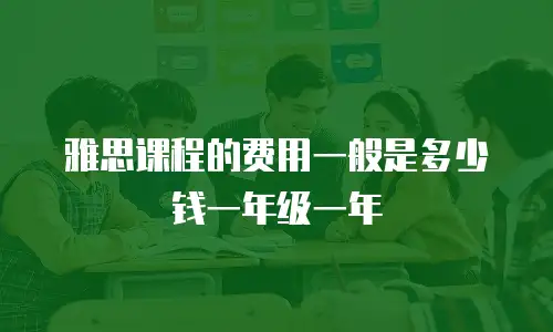 雅思课程的费用一般是多少钱一年级一年