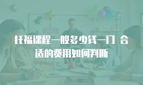 托福课程一般多少钱一门 合适的费用如何判断