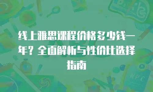 线上雅思课程价格多少钱一年？全面解析与性价比选择指南