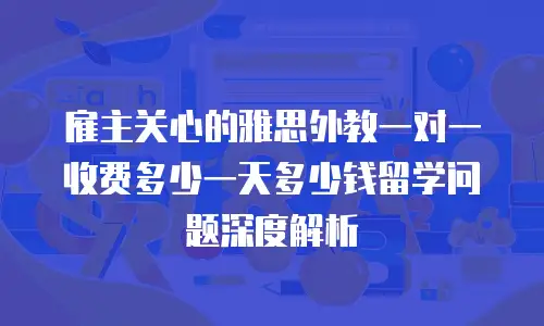 雇主关心的雅思外教一对一收费多少一天多少钱留学问题深度解析