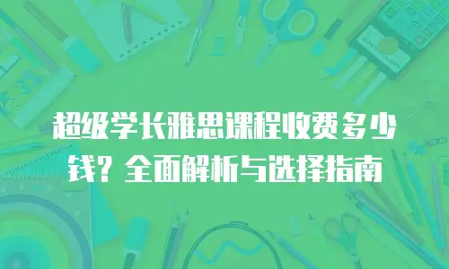 超级学长雅思课程收费多少钱？全面解析与选择指南
