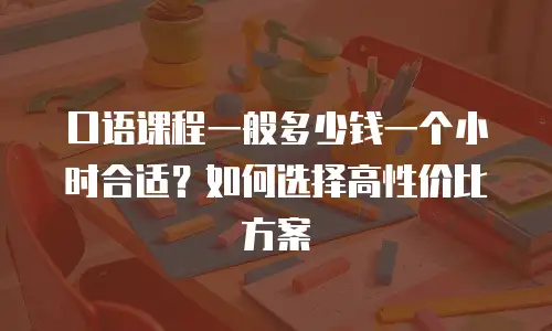 口语课程一般多少钱一个小时合适？如何选择高性价比方案
