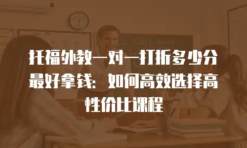 托福外教一对一打折多少分最好拿钱：如何高效选择高性价比课程