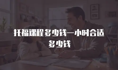 托福课程多少钱一小时合适多少钱