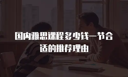 国内雅思课程多少钱一节合适的推荐理由