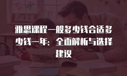 雅思课程一般多少钱合适多少钱一年：全面解析与选择建议