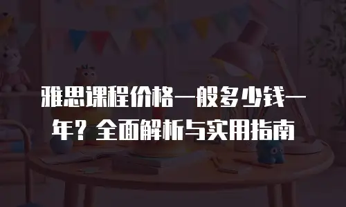 雅思课程价格一般多少钱一年？全面解析与实用指南