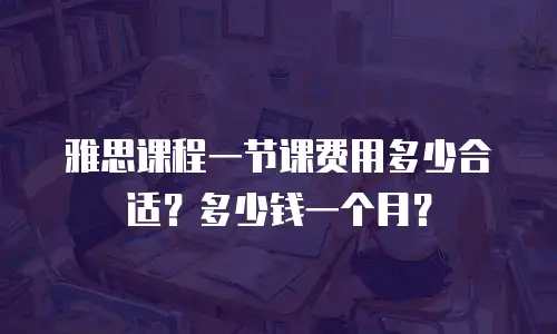 雅思课程一节课费用多少合适？多少钱一个月？