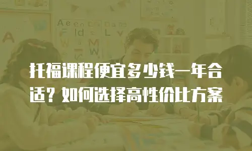 托福课程便宜多少钱一年合适？如何选择高性价比方案