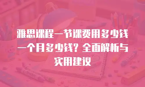 雅思课程一节课费用多少钱一个月多少钱？全面解析与实用建议