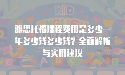 雅思托福课程费用是多少一年多少钱多少钱？全面解析与实用建议