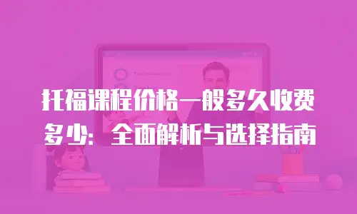 托福课程价格一般多久收费多少：全面解析与选择指南