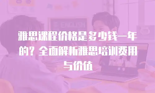 雅思课程价格是多少钱一年的？全面解析雅思培训费用与价值