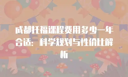 成都托福课程费用多少一年合适：科学规划与性价比解析