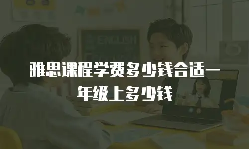 雅思课程学费多少钱合适一年级上多少钱