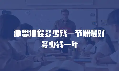 雅思课程多少钱一节课最好多少钱一年