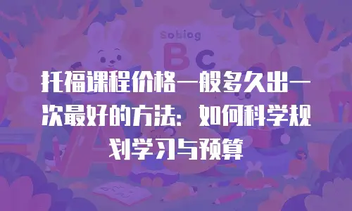 托福课程价格一般多久出一次最好的方法：如何科学规划学习与预算