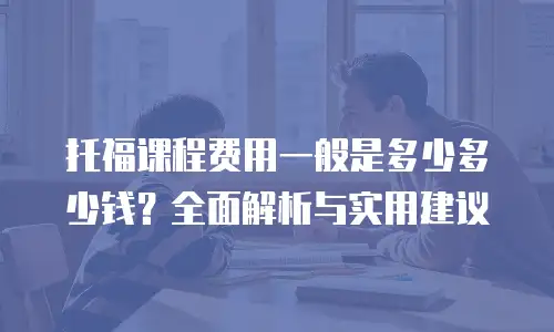 托福课程费用一般是多少多少钱？全面解析与实用建议