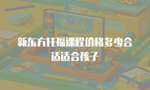 新东方托福课程价格多少合适适合孩子