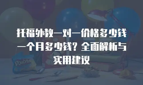 托福外教一对一价格多少钱一个月多少钱？全面解析与实用建议