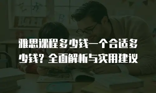 雅思课程多少钱一个合适多少钱？全面解析与实用建议