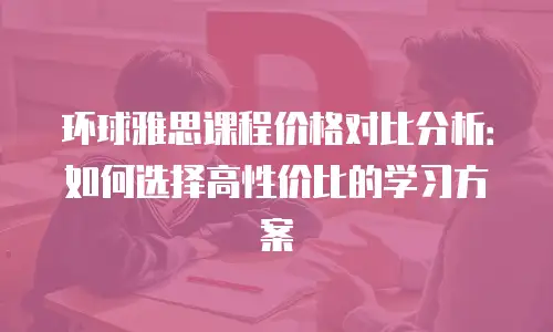 环球雅思课程价格对比分析：如何选择高性价比的学习方案