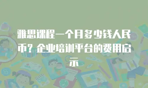 雅思课程一个月多少钱人民币？企业培训平台的费用启示