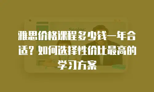 雅思价格课程多少钱一年合适？如何选择性价比最高的学习方案